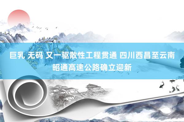 巨乳 无码 又一驱散性工程贯通 四川西昌至云南昭通高速公路确立迎新
