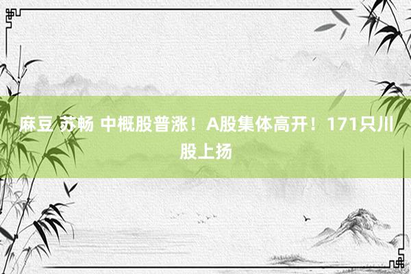 麻豆 苏畅 中概股普涨！A股集体高开！171只川股上扬