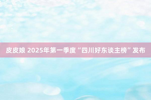 皮皮娘 2025年第一季度“四川好东谈主榜”发布