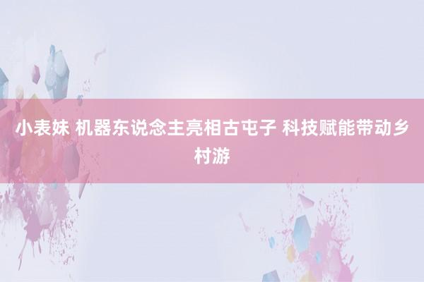 小表妹 机器东说念主亮相古屯子 科技赋能带动乡村游