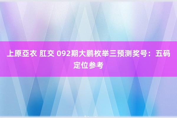 上原亞衣 肛交 092期大鹏枚举三预测奖号：五码定位参考