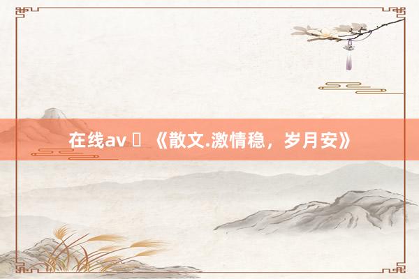 在线av ​《散文.激情稳，岁月安》