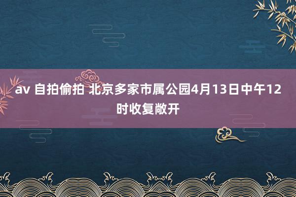 av 自拍偷拍 北京多家市属公园4月13日中午12时收复敞开
