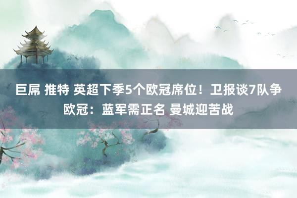 巨屌 推特 英超下季5个欧冠席位！卫报谈7队争欧冠：蓝军需正名 曼城迎苦战