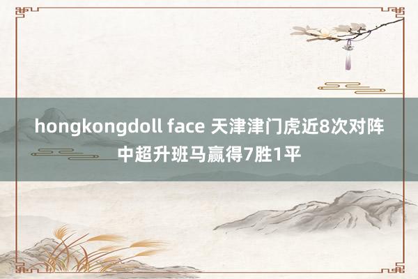 hongkongdoll face 天津津门虎近8次对阵中超升班马赢得7胜1平