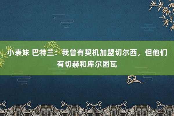 小表妹 巴特兰：我曾有契机加盟切尔西，但他们有切赫和库尔图瓦
