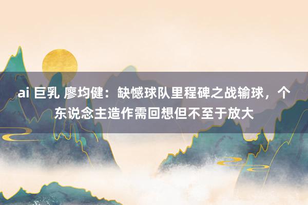 ai 巨乳 廖均健：缺憾球队里程碑之战输球，个东说念主造作需回想但不至于放大