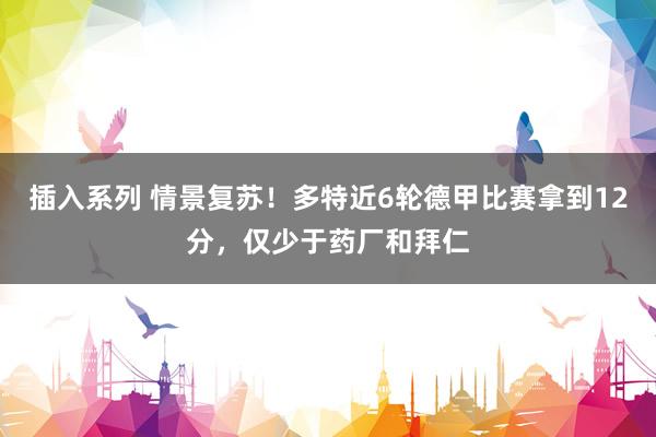 插入系列 情景复苏！多特近6轮德甲比赛拿到12分，仅少于药厂和拜仁