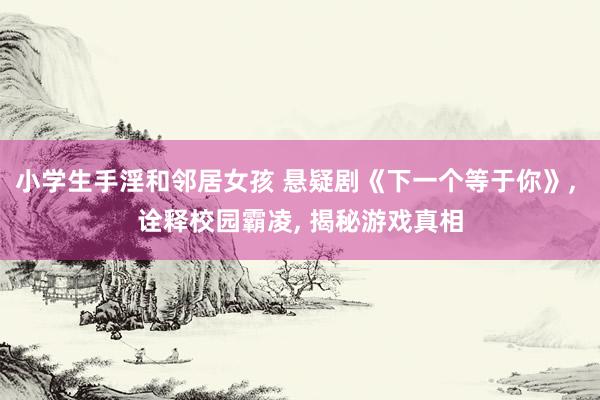 小学生手淫和邻居女孩 悬疑剧《下一个等于你》, 诠释校园霸凌, 揭秘游戏真相