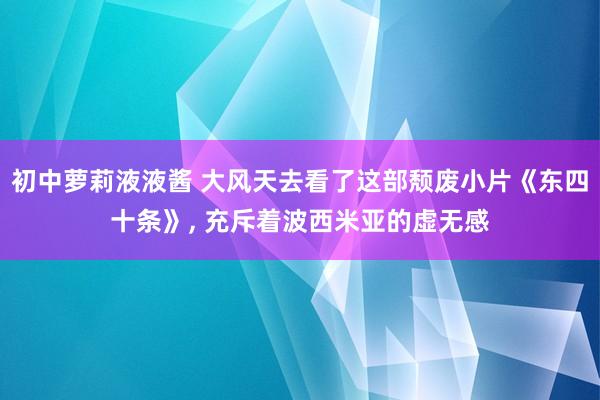 初中萝莉液液酱 大风天去看了这部颓废小片《东四十条》， 充斥着波西米亚的虚无感