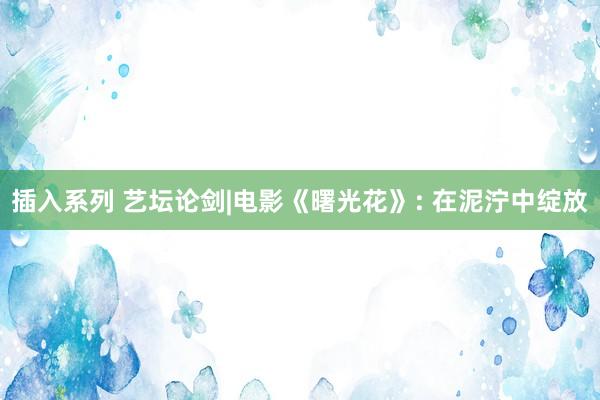 插入系列 艺坛论剑|电影《曙光花》: 在泥泞中绽放