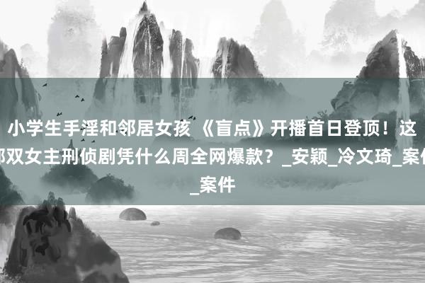 小学生手淫和邻居女孩 《盲点》开播首日登顶！这部双女主刑侦剧凭什么周全网爆款？_安颖_冷文琦_案件