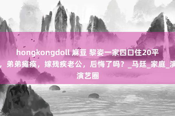 hongkongdoll 麻豆 黎姿一家四口住20平破屋，弟弟瘫痪，嫁残疾老公，后悔了吗？_马廷_家庭_演艺圈