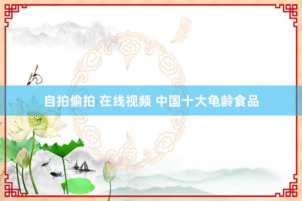 自拍偷拍 在线视频 中国十大龟龄食品