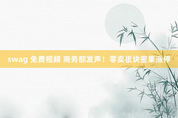 swag 免费视频 商务部发声！零卖板块密集涨停