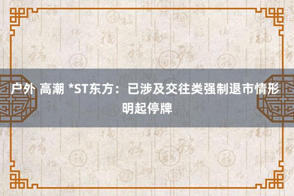 户外 高潮 *ST东方：已涉及交往类强制退市情形 明起停牌