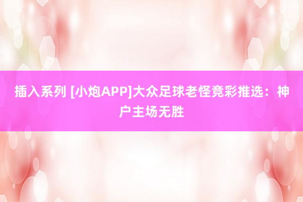 插入系列 [小炮APP]大众足球老怪竞彩推选：神户主场无胜