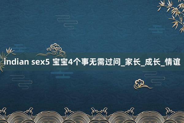 indian sex5 宝宝4个事无需过问_家长_成长_情谊