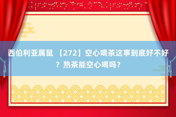 西伯利亚属鼠 【272】空心喝茶这事到底好不好？熟茶能空心喝吗？