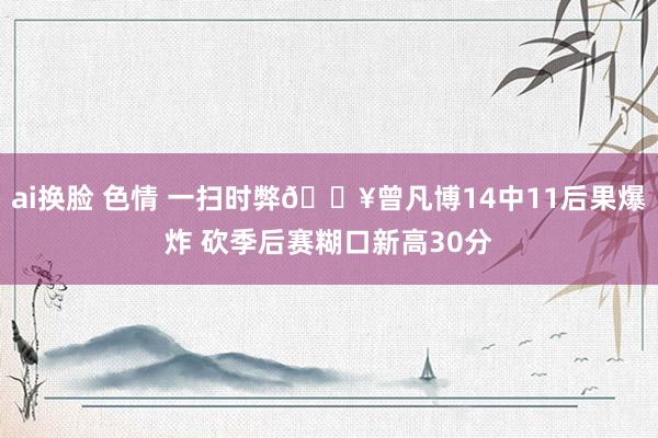 ai换脸 色情 一扫时弊💥曾凡博14中11后果爆炸 砍季后赛糊口新高30分