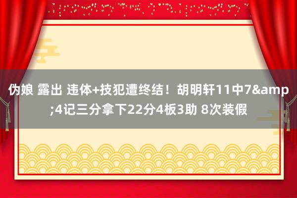 伪娘 露出 违体+技犯遭终结！胡明轩11中7&4记三分拿下22分4板3助 8次装假