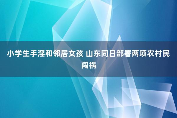 小学生手淫和邻居女孩 山东同日部署两项农村民闯祸