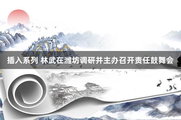 插入系列 林武在潍坊调研并主办召开责任鼓舞会