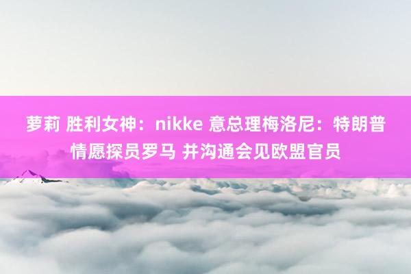 萝莉 胜利女神：nikke 意总理梅洛尼：特朗普情愿探员罗马 并沟通会见欧盟官员
