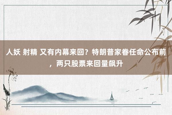 人妖 射精 又有内幕来回？特朗普家眷任命公布前，两只股票来回量飙升