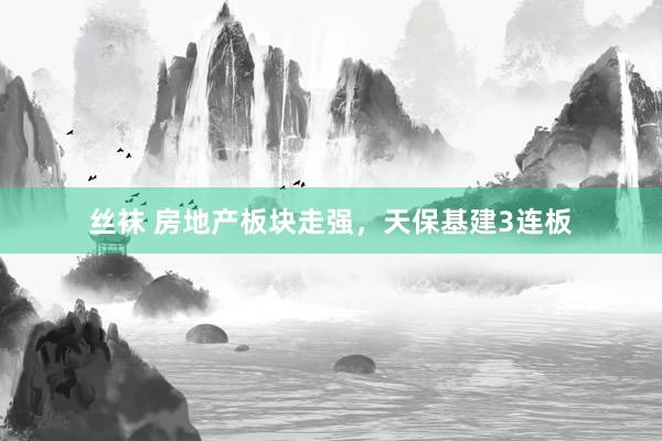 丝袜 房地产板块走强，天保基建3连板