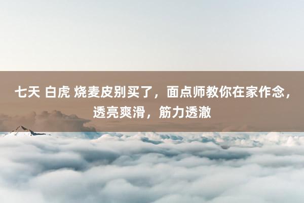 七天 白虎 烧麦皮别买了，面点师教你在家作念，透亮爽滑，筋力透澈