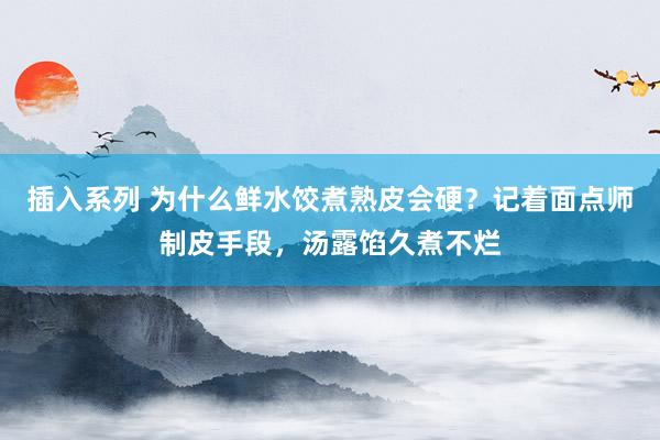 插入系列 为什么鲜水饺煮熟皮会硬？记着面点师制皮手段，汤露馅久煮不烂