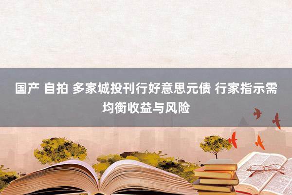 国产 自拍 多家城投刊行好意思元债 行家指示需均衡收益与风险
