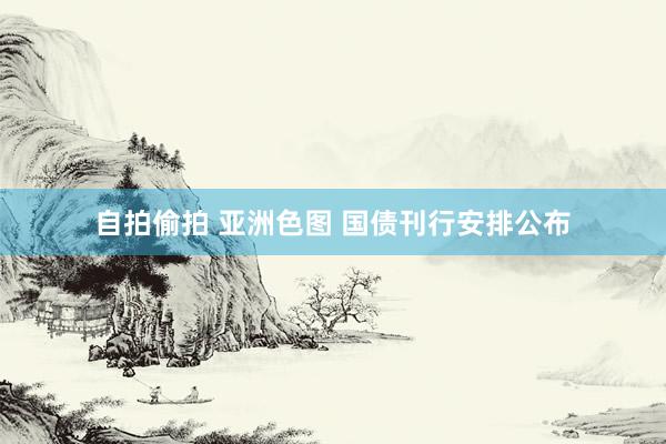 自拍偷拍 亚洲色图 国债刊行安排公布
