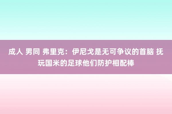 成人 男同 弗里克：伊尼戈是无可争议的首脑 抚玩国米的足球他们防护相配棒