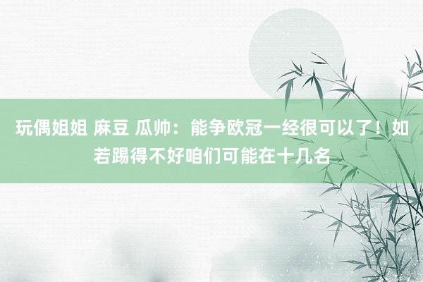 玩偶姐姐 麻豆 瓜帅：能争欧冠一经很可以了！如若踢得不好咱们可能在十几名