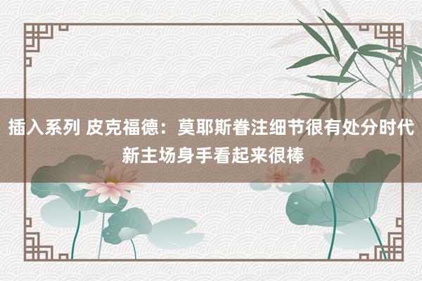 插入系列 皮克福德：莫耶斯眷注细节很有处分时代 新主场身手看起来很棒