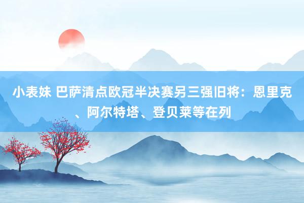 小表妹 巴萨清点欧冠半决赛另三强旧将：恩里克、阿尔特塔、登贝莱等在列