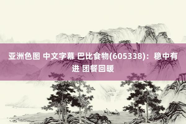 亚洲色图 中文字幕 巴比食物(605338)：稳中有进 团餐回暖