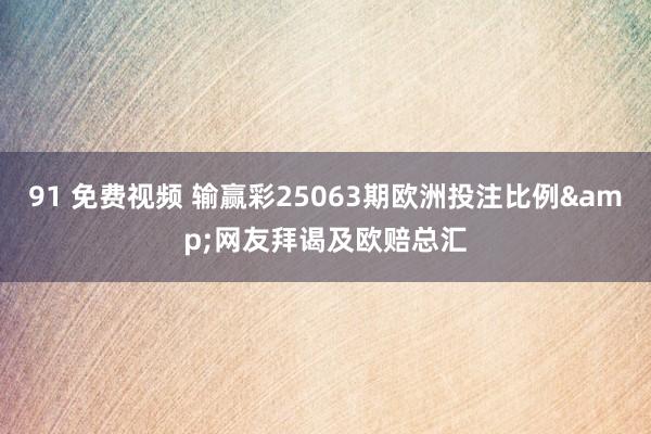 91 免费视频 输赢彩25063期欧洲投注比例&网友拜谒及欧赔总汇