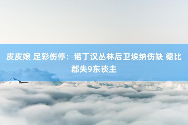 皮皮娘 足彩伤停：诺丁汉丛林后卫埃纳伤缺 德比郡失9东谈主
