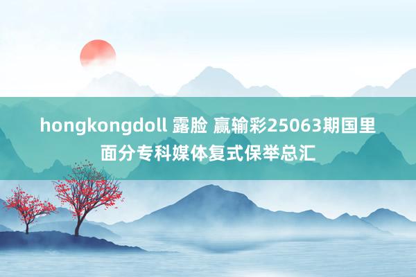 hongkongdoll 露脸 赢输彩25063期国里面分专科媒体复式保举总汇