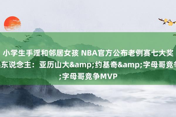 小学生手淫和邻居女孩 NBA官方公布老例赛七大奖项候选东说念主：亚历山大&约基奇&字母哥竞争MVP