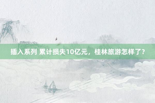 插入系列 累计损失10亿元，桂林旅游怎样了？