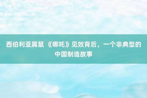 西伯利亚属鼠 《哪吒》见效背后，一个非典型的中国制造故事