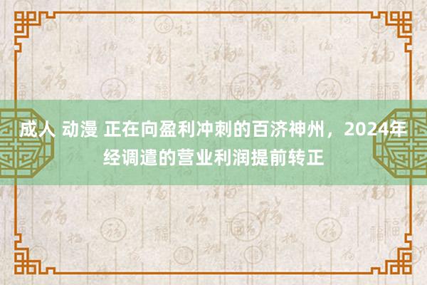 成人 动漫 正在向盈利冲刺的百济神州，2024年经调遣的营业利润提前转正