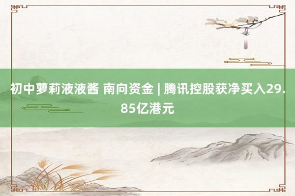 初中萝莉液液酱 南向资金 | 腾讯控股获净买入29.85亿港元