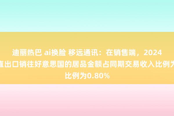 迪丽热巴 ai换脸 移远通讯：在销售端，2024年度平直出口销往好意思国的居品金额占同期交易收入比例为0.80%