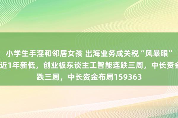 小学生手淫和邻居女孩 出海业务成关税“风暴眼”？CPO龙头创近1年新低，创业板东谈主工智能连跌三周，中长资金布局159363