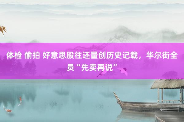 体检 偷拍 好意思股往还量创历史记载，华尔街全员“先卖再说”